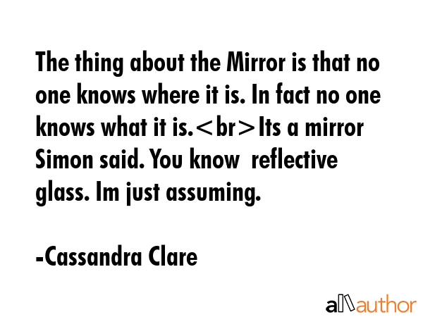 The thing about the Mirror is that no one knows where it is. In fact no one knows what it is.Its a... - Cassandra Clare Quote GIF