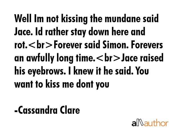 Well Im not kissing the mundane said Jace. Id rather stay down here and rot.Forever said Simon.... - Cassandra Clare Quote GIF
