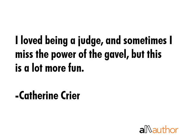 I loved being a judge, and sometimes I miss the power of the gavel, but this is a lot more fun. - Catherine Crier Quote GIF