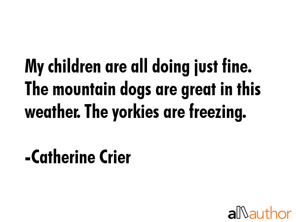 My children are all doing just fine. The mountain dogs are great in this weather. The yorkies are... - Catherine Crier Quote GIF
