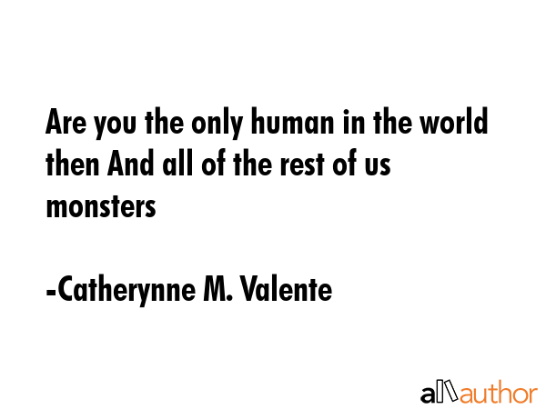 Are you the only human in the world then And all of the rest of us monsters - Catherynne M. Valente Quote