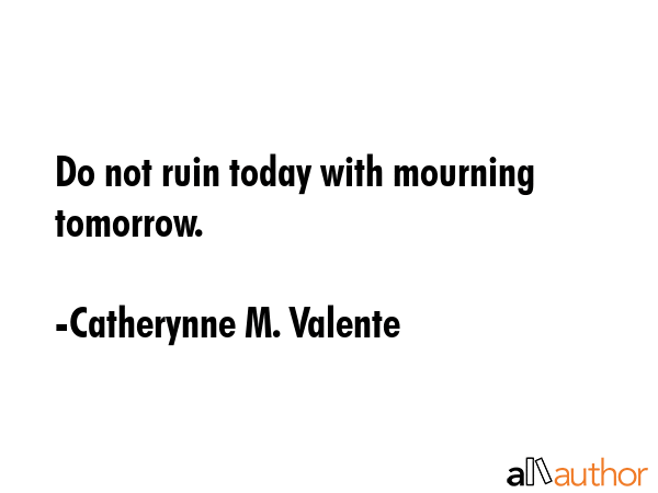 Do not ruin today with mourning tomorrow. - Catherynne M. Valente Quote GIF
