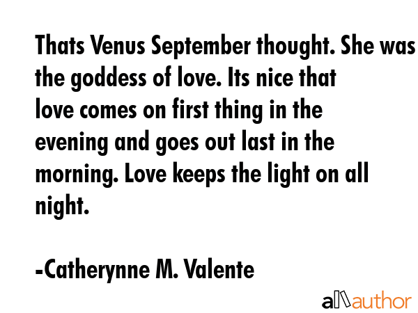 Thats Venus September thought. She was the goddess of love. Its nice that love comes on first thing in the evening and goes out last in the morning. Love keeps the light on all night. - Catherynne M. Valente Quote