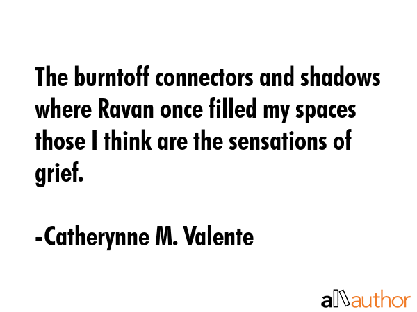 The burntoff connectors and shadows where Ravan once filled my spaces those I think are the sensations of grief. - Catherynne M. Valente Quote