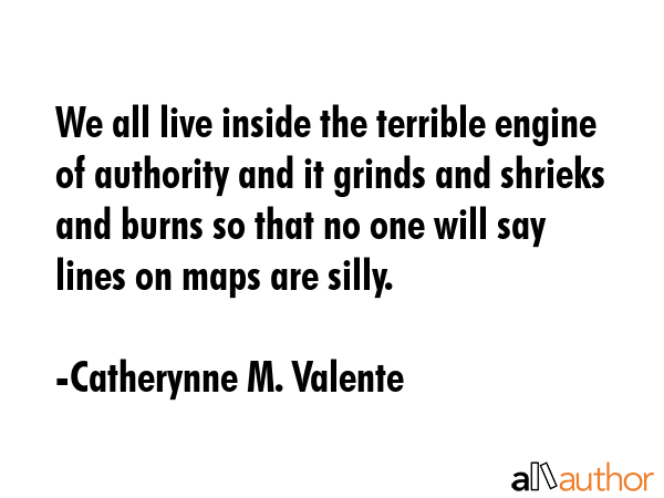 We all live inside the terrible engine of authority and it grinds and shrieks and burns so that no... - Catherynne M. Valente Quote GIF