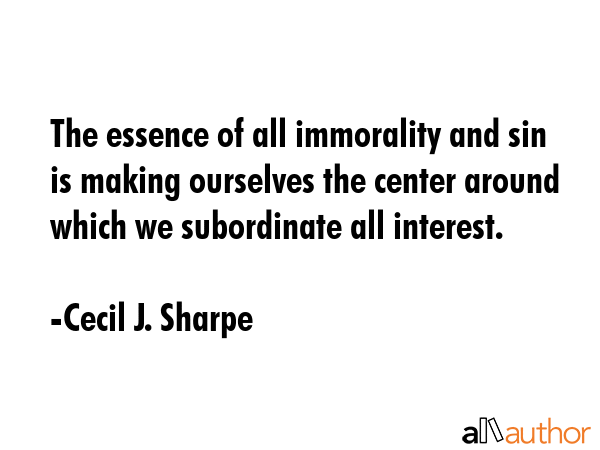 The essence of all immorality and sin is making ourselves the center around which we subordinate... - Cecil J. Sharpe Quote GIF
