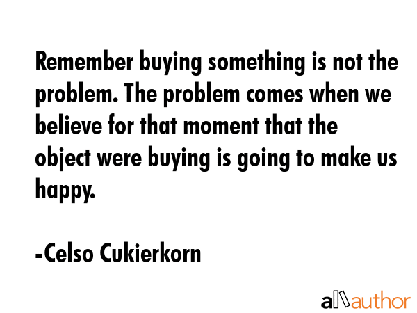 Remember buying something is not the problem. The problem comes when we believe for that moment... - Celso Cukierkorn Quote GIF