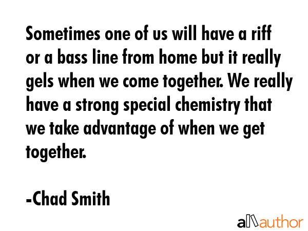 Sometimes one of us will have a riff or a bass line from home but it really gels when we come... - Chad Smith Quote GIF