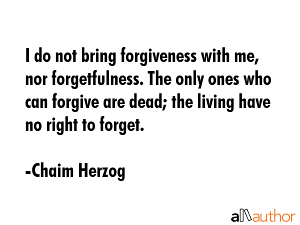 I do not bring forgiveness with me, nor forgetfulness. The only ones who can forgive are dead; the... - Chaim Herzog Quote GIF