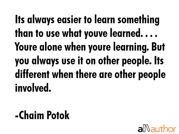 Its always easier to learn something than to use what youve learned. . . . Youre alone when youre... - Chaim Potok Quote GIF