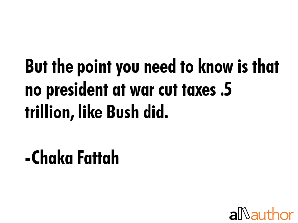 But the point you need to know is that no president at war cut taxes $1.5 trillion, like Bush did. - Chaka Fattah Quote GIF