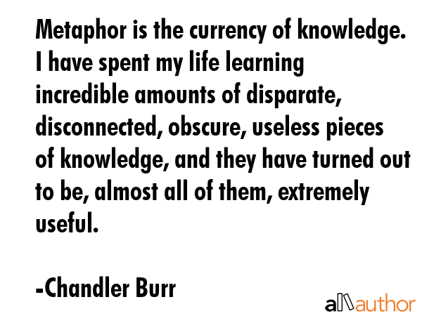 Metaphor is the currency of knowledge. I have spent my life learning incredible amounts of... - Chandler Burr Quote GIF