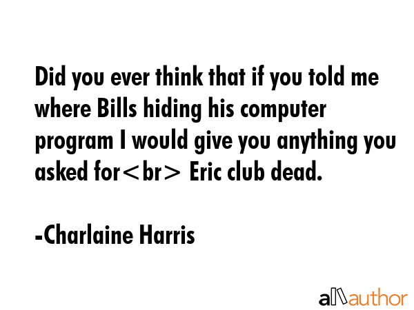 Did you ever think that if you told me where Bills hiding his computer program I would give you... - Charlaine Harris Quote GIF