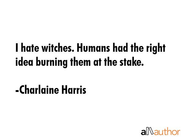 I hate witches. Humans had the right idea burning them at the stake. - Charlaine Harris Quote GIF