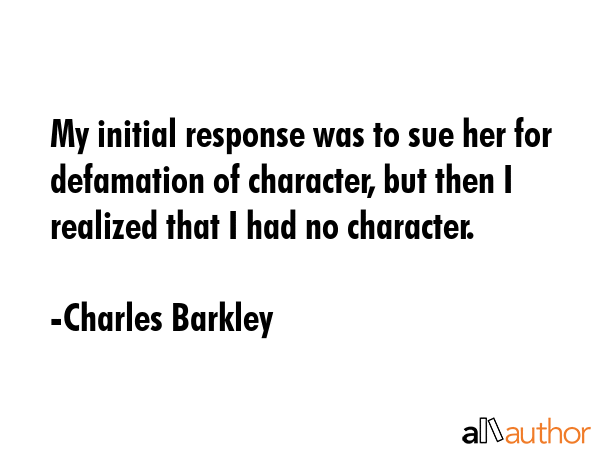 My initial response was to sue her for defamation of character, but then I realized that I had no... - Charles Barkley Quote GIF
