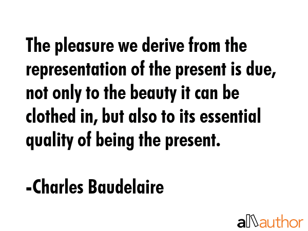 The pleasure we derive from the representation of the present is due, not only to the beauty it can... - Charles Baudelaire Quote GIF