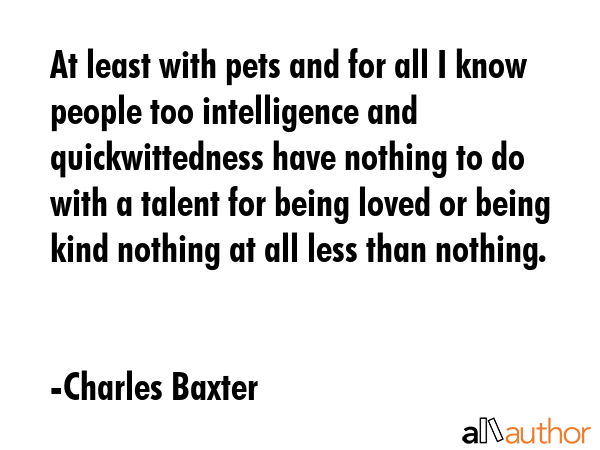At least with pets and for all I know people too intelligence and quickwittedness have nothing to... - Charles Baxter Quote GIF