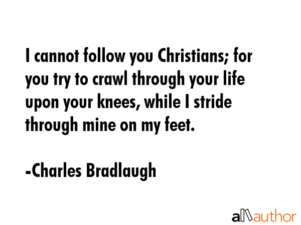 I cannot follow you Christians; for you try to crawl through your life upon your knees, while I... - Charles Bradlaugh Quote GIF