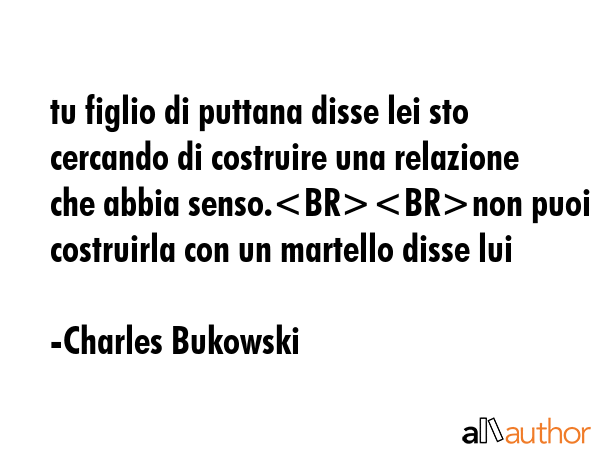 tu figlio di puttana disse lei sto cercando di costruire una relazione che abbia senso.non puoi costruirla con un martello disse lui - Charles Bukowski Quote