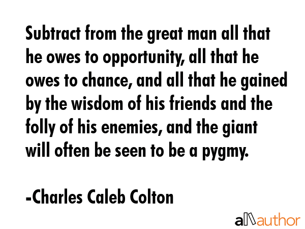 Subtract from the great man all that he owes to opportunity, all that he owes to chance, and all... - Charles Caleb Colton Quote GIF