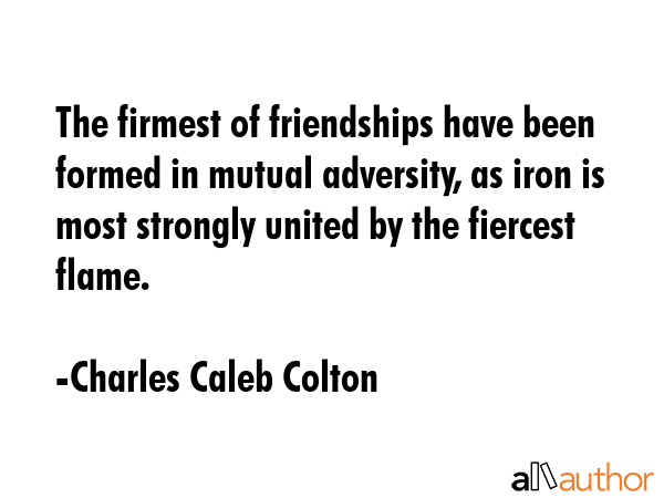 The firmest of friendships have been formed in mutual adversity, as iron is most strongly united by... - Charles Caleb Colton Quote GIF