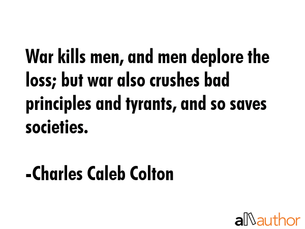 War kills men, and men deplore the loss; but war also crushes bad principles and tyrants, and so... - Charles Caleb Colton Quote GIF