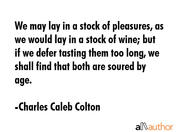 We may lay in a stock of pleasures, as we would lay in a stock of wine; but if we defer tasting... - Charles Caleb Colton Quote GIF