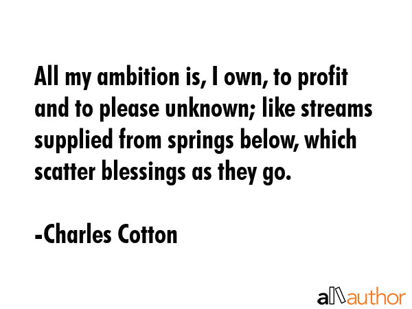 All my ambition is, I own, to profit and to please unknown; like streams supplied from springs... - Charles Cotton Quote GIF