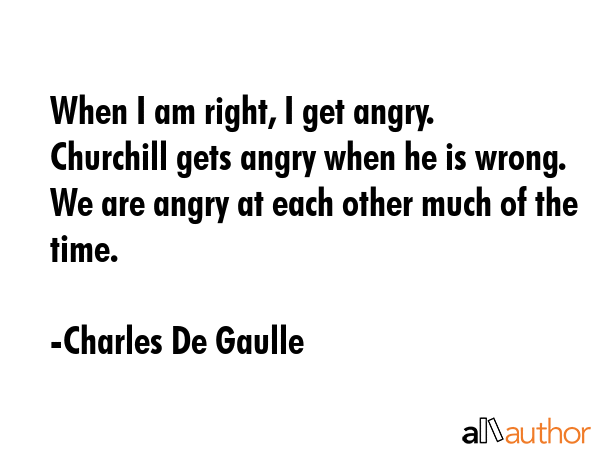 When I am right, I get angry. Churchill gets angry when he is wrong. We are angry at each other... - Charles De Gaulle Quote GIF