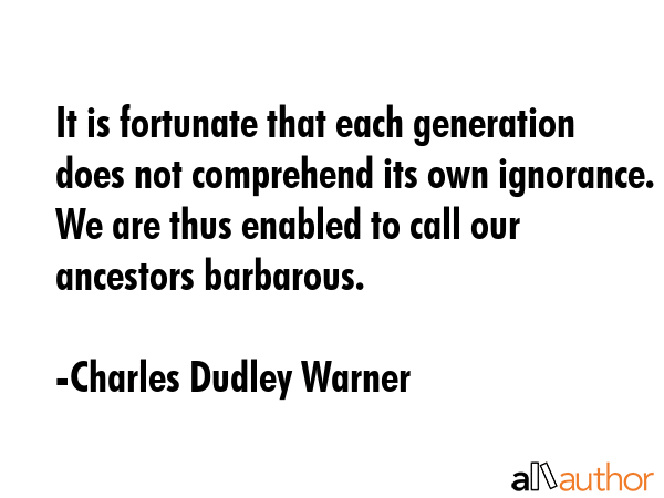 It is fortunate that each generation does not comprehend its own ignorance. We are thus enabled to... - Charles Dudley Warner Quote GIF