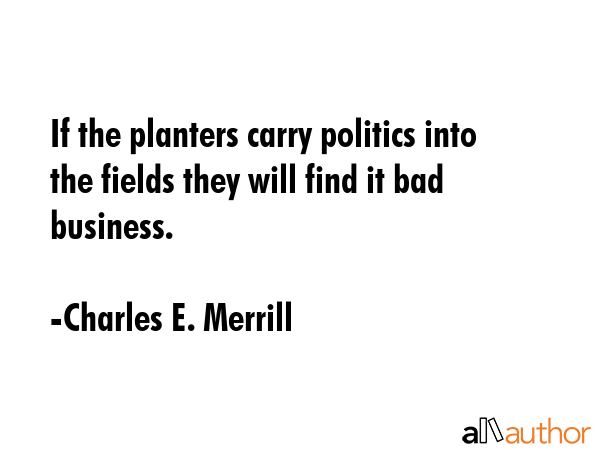 If the planters carry politics into the fields they will find it bad business. - Charles E. Merrill Quote