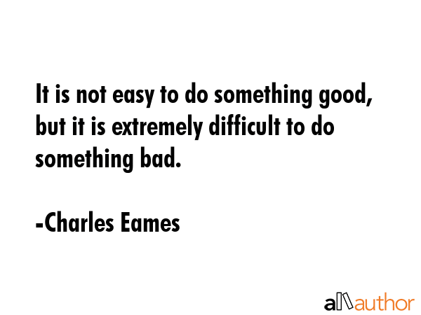 It is not easy to do something good, but it is extremely difficult to do something bad. - Charles Eames Quote GIF