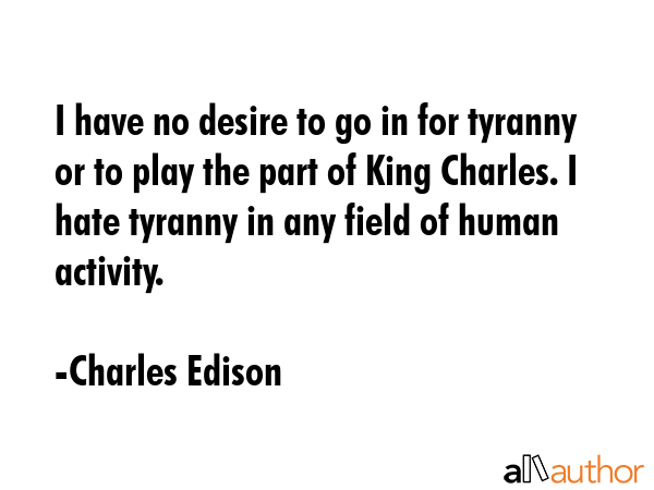 I have no desire to go in for tyranny or to play the part of King Charles. I hate tyranny in any... - Charles Edison Quote GIF