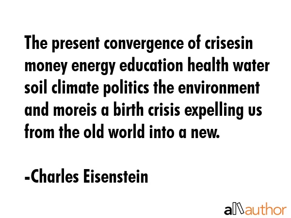 The present convergence of crisesin money energy education health water soil climate politics the... - Charles Eisenstein Quote GIF