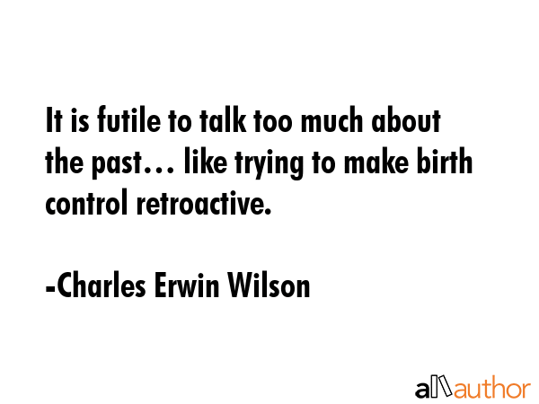 It is futile to talk too much about the past… like trying to make birth control retroactive. - Charles Erwin Wilson Quote GIF