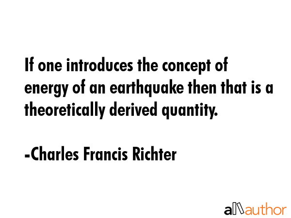 If one introduces the concept of energy of an earthquake then that is a theoretically derived quantity. - Charles Francis Richter Quote