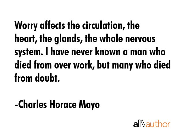 Worry affects the circulation, the heart, the glands, the whole nervous system. I have never known... - Charles Horace Mayo Quote GIF