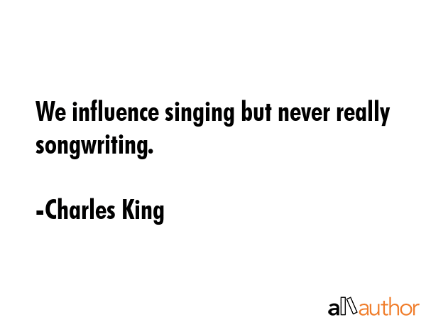 We influence singing but never really songwriting. - Charles King Quote GIF