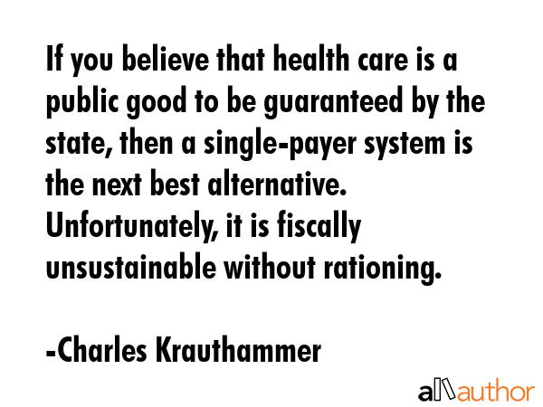 If you believe that health care is a public good to be guaranteed by the state, then a single-payer... - Charles Krauthammer Quote GIF