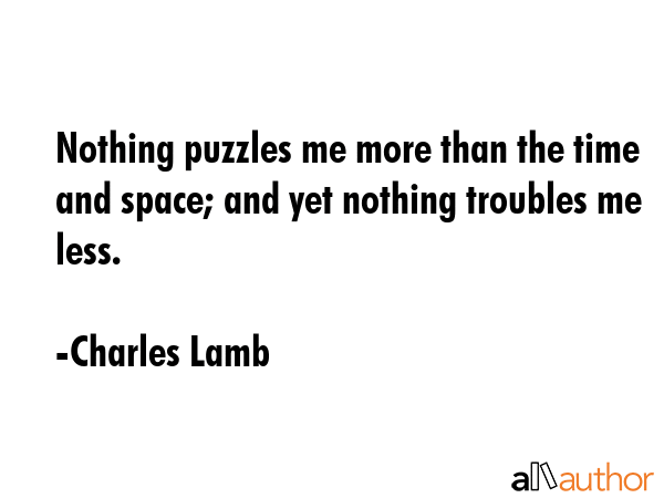 Nothing puzzles me more than the time and space; and yet nothing troubles me less. - Charles Lamb Quote