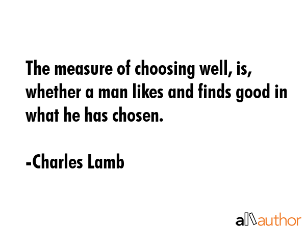 The measure of choosing well, is, whether a man likes and finds good in what he has chosen. - Charles Lamb Quote GIF