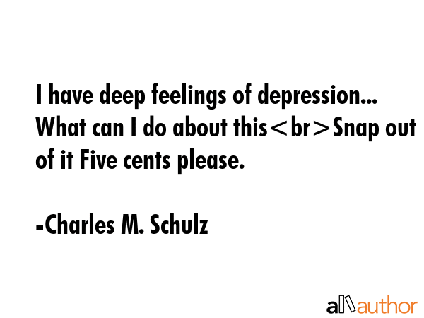 I have deep feelings of depression... What can I do about thisSnap out of it Five cents please. - Charles M. Schulz Quote GIF