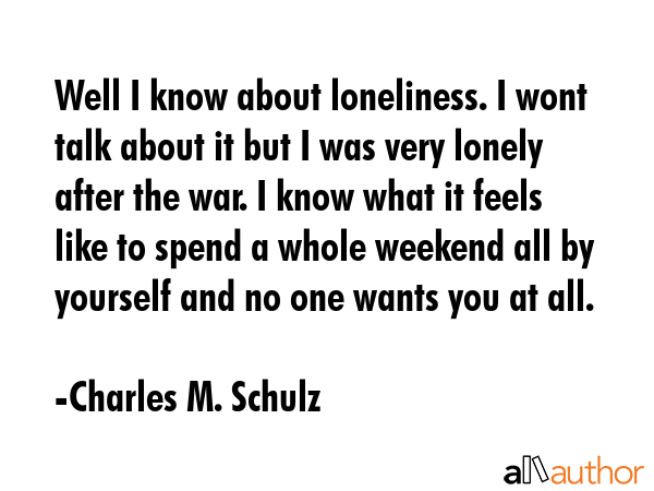 Well I know about loneliness. I wont talk about it but I was very lonely after the war. I know what... - Charles M. Schulz Quote GIF