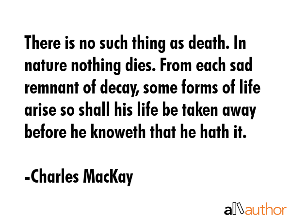 There is no such thing as death. In nature nothing dies. From each sad remnant of decay, some forms... - Charles MacKay Quote GIF