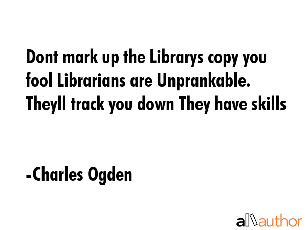 Dont mark up the Librarys copy you fool Librarians are Unprankable. Theyll track you down They have... - Charles Ogden Quote GIF