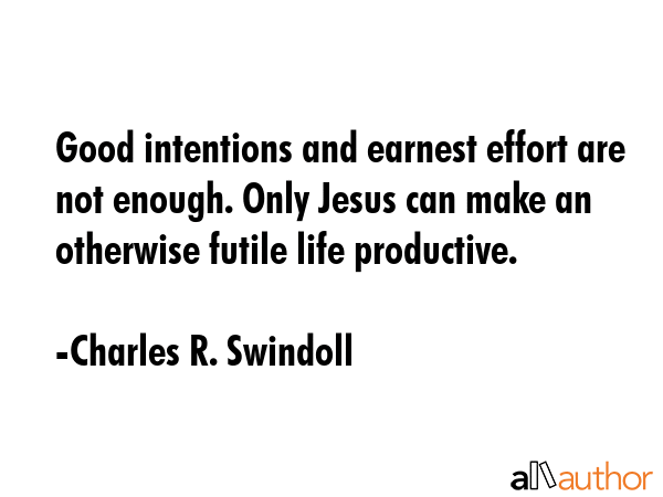 Good intentions and earnest effort are not enough. Only Jesus can make an otherwise futile life... - Charles R. Swindoll Quote GIF