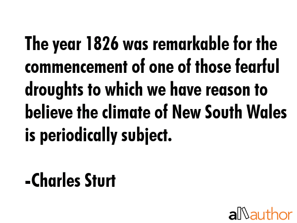 The year 1826 was remarkable for the commencement of one of those fearful droughts to which we have reason to believe the climate of New South Wales is periodically subject. - Charles Sturt Quote