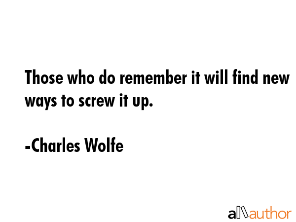 Those who do remember it will find new ways to screw it up. - Charles Wolfe Quote GIF