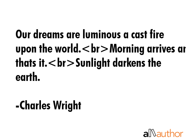 Our dreams are luminous a cast fire upon the world.Morning arrives and thats it.Sunlight darkens... - Charles Wright Quote GIF