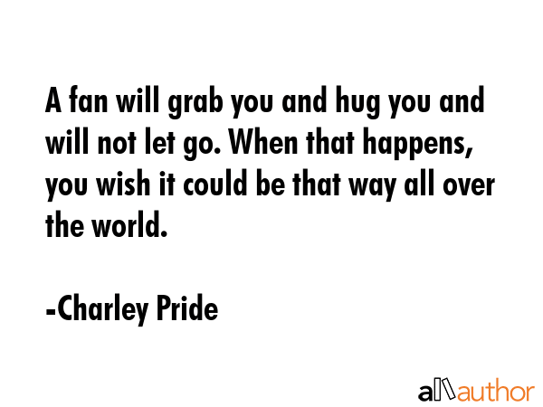 A fan will grab you and hug you and will not let go. When that happens, you wish it could be that... - Charley Pride Quote GIF